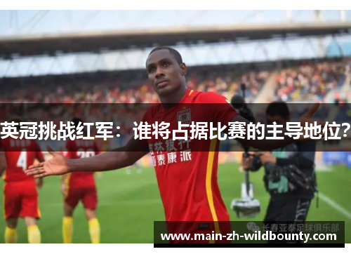 英冠挑战红军:谁将占据比赛的主导地位? 英冠挑战红军:谁将占据比赛的主导地位?