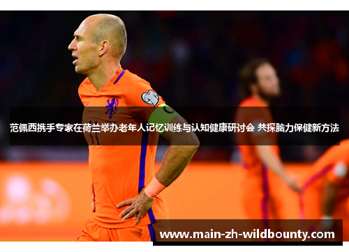 范佩西携手专家在荷兰举办老年人记忆训练与认知健康研讨会 共探脑力保健新方法 范佩西携手专家在荷兰举办老年人记忆训练与认知健康研讨会 共探脑力保健新方法