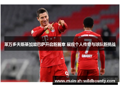 莱万多夫斯基加盟巴萨开启新篇章 展现个人传奇与球队新挑战