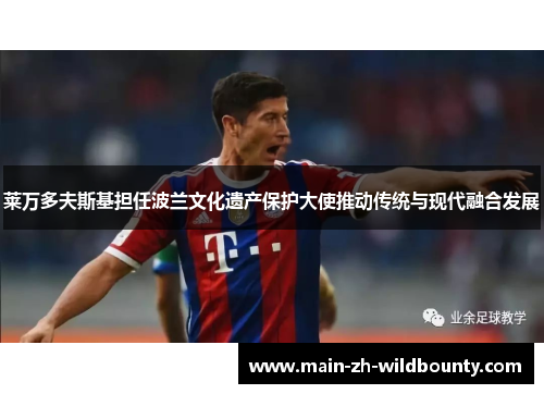 莱万多夫斯基担任波兰文化遗产保护大使推动传统与现代融合发展 莱万多夫斯基担任波兰文化遗产保护大使推动传统与现代融合发展