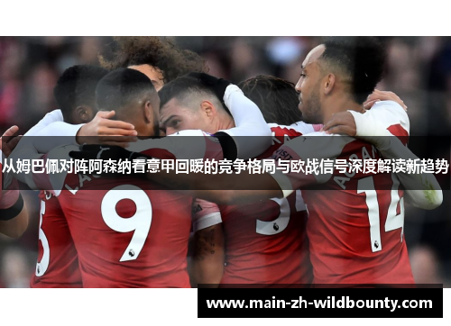 从姆巴佩对阵阿森纳看意甲回暖的竞争格局与欧战信号深度解读新趋势