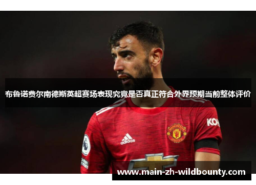 布鲁诺费尔南德斯英超赛场表现究竟是否真正符合外界预期当前整体评价
