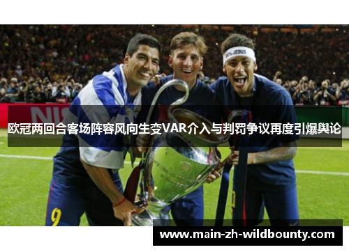 欧冠两回合客场阵容风向生变VAR介入与判罚争议再度引爆舆论
