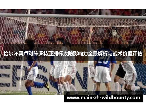 恰尔汗奥卢对阵多特亚洲杯攻防影响力全景解析与战术价值评估