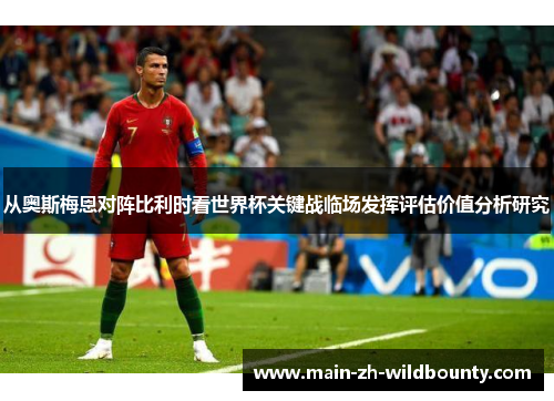从奥斯梅恩对阵比利时看世界杯关键战临场发挥评估价值分析研究