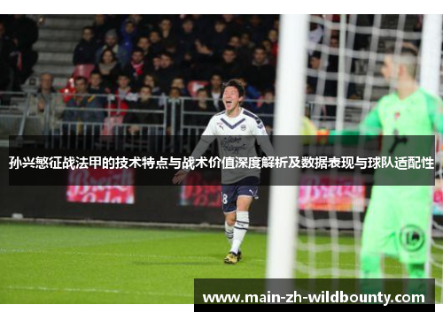 孙兴慜征战法甲的技术特点与战术价值深度解析及数据表现与球队适配性 孙兴慜征战法甲的技术特点与战术价值深度解析及数据表现与球队适配性