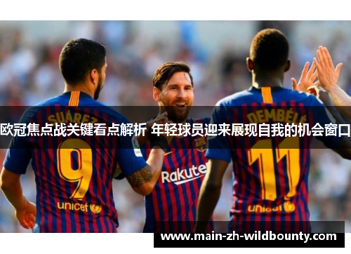 欧冠焦点战关键看点解析 年轻球员迎来展现自我的机会窗口