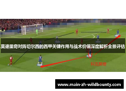 莫德里奇对阵切尔西的西甲关键作用与战术价值深度解析全景评估