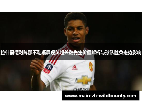 拉什福德对阵那不勒斯展现英超关键先生价值解析与球队胜负走势影响 拉什福德对阵那不勒斯展现英超关键先生价值解析与球队胜负走势影响