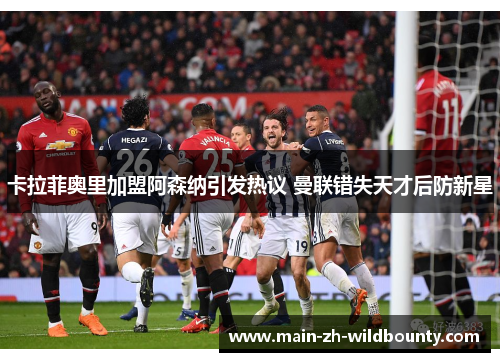 卡拉菲奥里加盟阿森纳引发热议 曼联错失天才后防新星