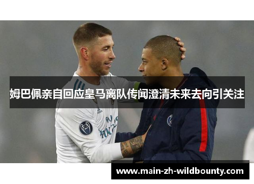 姆巴佩亲自回应皇马离队传闻澄清未来去向引关注