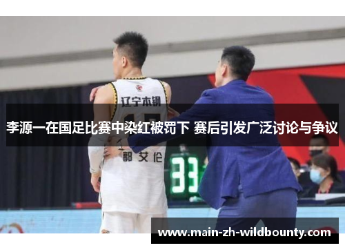李源一在国足比赛中染红被罚下 赛后引发广泛讨论与争议