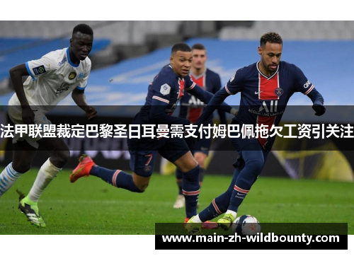 法甲联盟裁定巴黎圣日耳曼需支付姆巴佩拖欠工资引关注