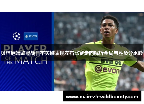 贝林厄姆欧冠战日本关键表现左右比赛走向解析全局与胜负分水岭