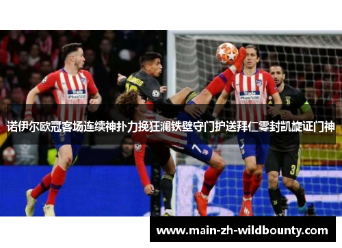 诺伊尔欧冠客场连续神扑力挽狂澜铁壁守门护送拜仁零封凯旋证门神