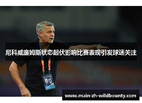 尼科威廉姆斯状态起伏影响比赛表现引发球迷关注