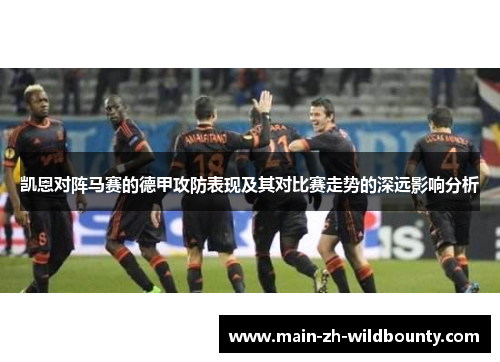 凯恩对阵马赛的德甲攻防表现及其对比赛走势的深远影响分析