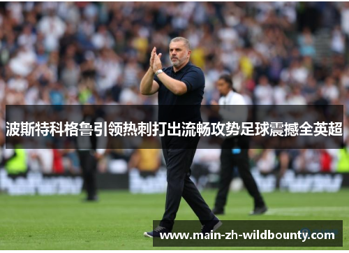 波斯特科格鲁引领热刺打出流畅攻势足球震撼全英超